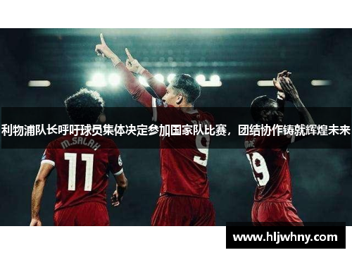 利物浦队长呼吁球员集体决定参加国家队比赛，团结协作铸就辉煌未来