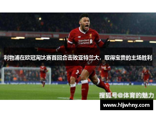 利物浦在欧冠淘汰赛首回合击败亚特兰大，取得宝贵的主场胜利
