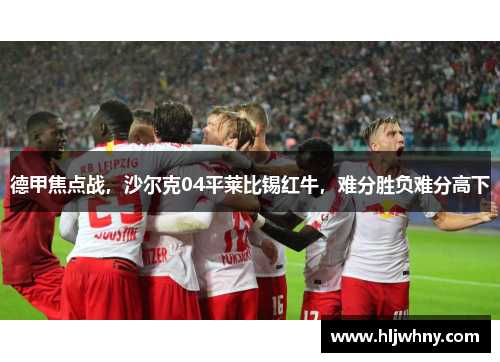 德甲焦点战，沙尔克04平莱比锡红牛，难分胜负难分高下