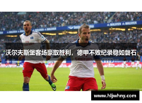 沃尔夫斯堡客场豪取胜利，德甲不败纪录稳如磐石