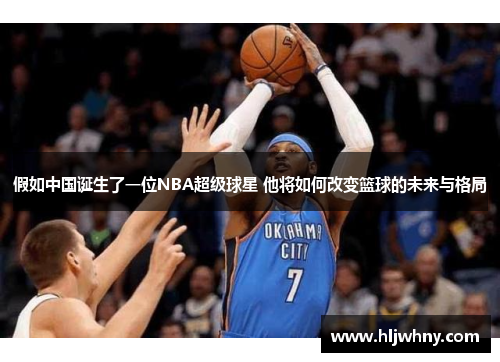 假如中国诞生了一位NBA超级球星 他将如何改变篮球的未来与格局