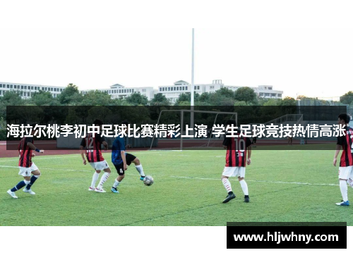 海拉尔桃李初中足球比赛精彩上演 学生足球竞技热情高涨