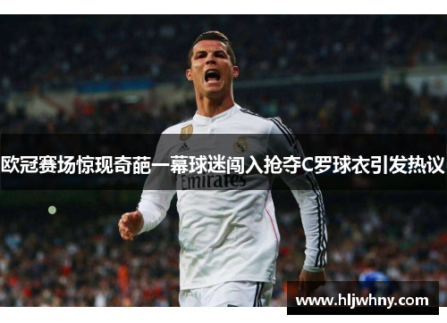 欧冠赛场惊现奇葩一幕球迷闯入抢夺C罗球衣引发热议