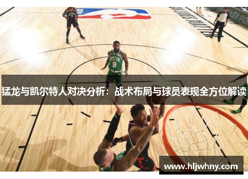 猛龙与凯尔特人对决分析：战术布局与球员表现全方位解读