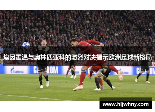 埃因霍温与奥林匹亚科的激烈对决揭示欧洲足球新格局